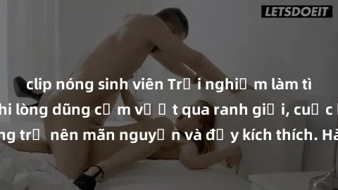 clip nóng sinh viên Trải nghiệm làm tình ngoài đường: Khi lòng dũng cảm vượt qua ranh giới, cuộc hẹn nơi công cộng trở nên mãn nguyện và đầy kích thích. Hành vi nguy hiểm, nhưng cũng tạo nên cảm giác 