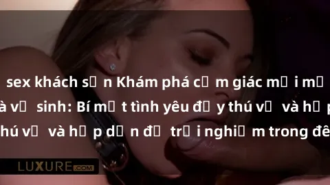 sex khách sạn Khám phá cảm giác mới mẻ với sex trong nhà vệ sinh: Bí mật tình yêu đầy thú vị và hấp dẫn để trải nghiệm trong đêm hôm nay!