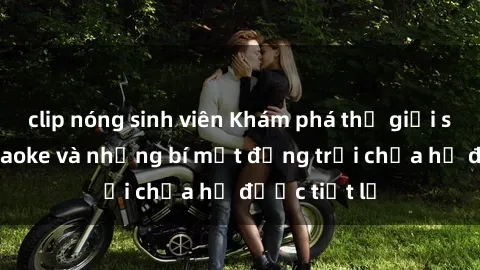 clip nóng sinh viên Khám phá thế giới sex quán karaoke và những bí mật động trời chưa hề được tiết lộ