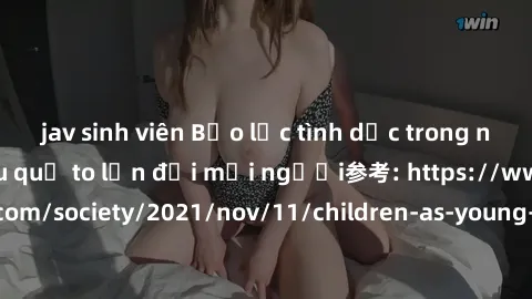 jav sinh viên Bạo lực tình dục trong nhóm: nguy cơ và hậu quả to lớn đối mọi người参考: https://www.theguardian.com/society/2021/nov/11/children-as-young-as-four-are-being-sexually-abused-by-groups-in-u