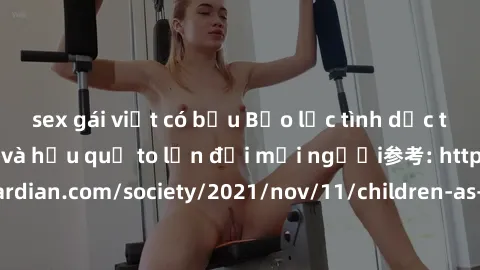 sex gái việt có bầu Bạo lực tình dục trong nhóm: nguy cơ và hậu quả to lớn đối mọi người参考: https://www.theguardian.com/society/2021/nov/11/children-as-young-as-four-are-being-sexually-abused-by-group