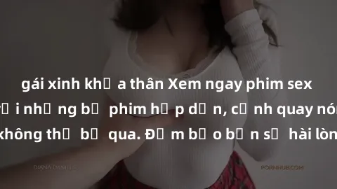 gái xinh khỏa thân Xem ngay phim sex bukkake hàng đầu với những bộ phim hấp dẫn, cảnh quay nóng bỏng không thể bỏ qua. Đảm bảo bạn sẽ hài lòng với trải nghiệm mới lạ này!