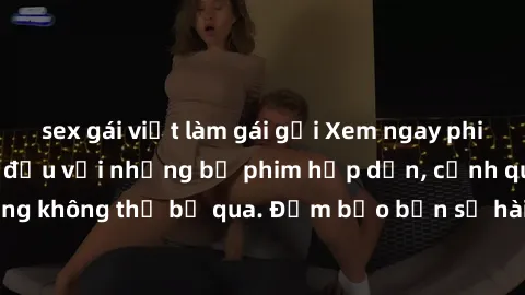 sex gái việt làm gái gọi Xem ngay phim sex bukkake hàng đầu với những bộ phim hấp dẫn, cảnh quay nóng bỏng không thể bỏ qua. Đảm bảo bạn sẽ hài lòng với trải nghiệm mới lạ này!