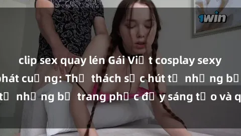 clip sex quay lén Gái Việt cosplay sexy khiến fan hâm mộ phát cuồng: Thử thách sức hút từ những bộ trang phục đầy sáng tạo và quyến rũ!