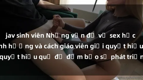 jav sinh viên Những vấn đề về sex học sinh: Các yếu tố ảnh hưởng và cách giáo viên giải quyết hiệu quả để đảm bảo sự phát triển toàn diện.
