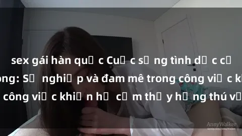 sex gái hàn quốc Cuộc sống tình dục của nhân viên văn phòng: Sự nghiệp và đam mê trong công việc khiến họ cảm thấy hứng thú với tình dục?