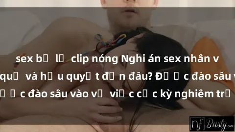 sex bị lộ clip nóng Nghi án sex nhân viên nhà hàng: Hậu quả và hậu quyết đến đâu? Được đào sâu vào vụ việc cực kỳ nghiêm trọng này.