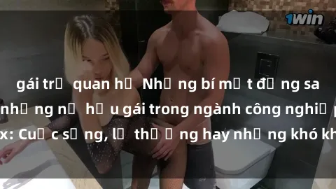 gái trẻ quan hệ Những bí mật đằng sau cuộc sống của những nữ hầu gái trong ngành công nghiệp sex: Cuộc sống, lẽ thường hay những khó khăn mà họ phải đối mặt.