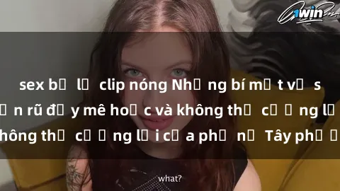 sex bị lộ clip nóng Những bí mật về sex gái Tây: Sự quyến rũ đầy mê hoặc và không thể cưỡng lại của phụ nữ Tây phương