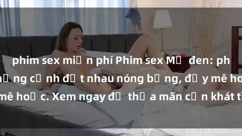 phim sex miễn phí Phim sex Mỹ đen: phút mãnh liệt với những cảnh địt nhau nóng bỏng, đầy mê hoặc. Xem ngay để thỏa mãn cơn khát tình dục của bạn!