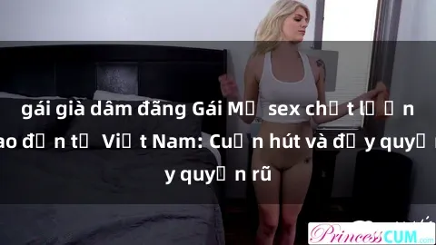 gái già dâm đãng Gái Mỹ sex chất lượng cao đến từ Việt Nam: Cuốn hút và đầy quyến rũ