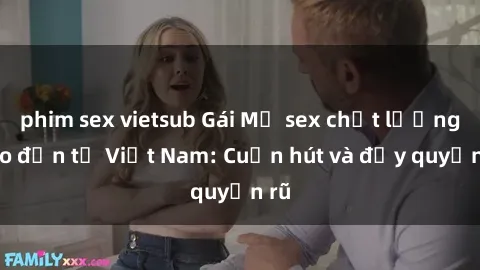 phim sex vietsub Gái Mỹ sex chất lượng cao đến từ Việt Nam: Cuốn hút và đầy quyến rũ