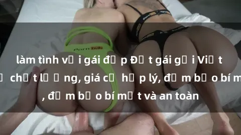 làm tình với gái đẹp Đặt gái gọi Việt Nam: Dịch vụ chất lượng, giá cả hợp lý, đảm bảo bí mật và an toàn