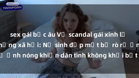 sex gái bắc âu Vụ scandal gái xinh lộ hàng gây sốt trên mạng xã hội: Nữ sinh đẹp mắt bị rò rỉ ảnh nóng khiến dân tình không khỏi bất ngờ và phẫn nộ!