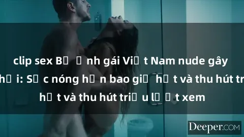 clip sex Bộ ảnh gái Việt Nam nude gây sốt mạng xã hội: Sắc nóng hơn bao giờ hết và thu hút triệu lượt xem