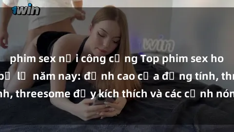 phim sex nơi công cộng Top phim sex hot nhất không thể bỏ lỡ năm nay: đỉnh cao của đồng tính, threesome đầy kích thích và các cảnh nóng đang gây sốt!
