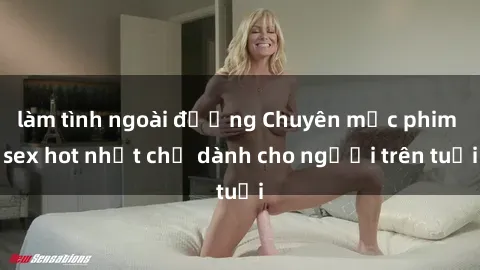 làm tình ngoài đường Chuyên mục phim sex hot nhất chỉ dành cho người trên tuổi