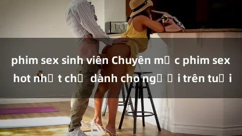 phim sex sinh viên Chuyên mục phim sex hot nhất chỉ dành cho người trên tuổi
