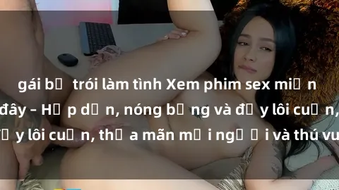 gái bị trói làm tình Xem phim sex miễn phí online ngay tại đây – Hấp dẫn, nóng bỏng và đầy lôi cuốn, thỏa mãn mọi người và thú vui của bạn!