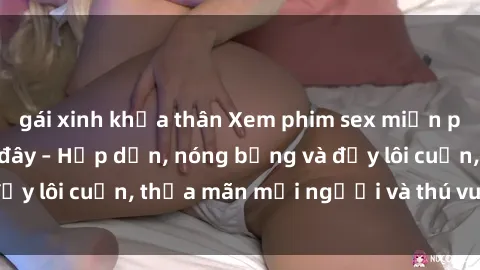 gái xinh khỏa thân Xem phim sex miễn phí online ngay tại đây – Hấp dẫn, nóng bỏng và đầy lôi cuốn, thỏa mãn mọi người và thú vui của bạn!