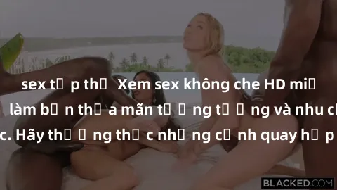sex tập thể Xem sex không che HD miễn phí đảm bảo sẽ làm bạn thỏa mãn tưởng tượng và nhu cầu tình dục. Hãy thưởng thức những cảnh quay hấp dẫn và mãnh liệt ngay bây giờ!