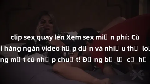 clip sex quay lén Xem sex miễn phí: Cùng trải nghiệm với hàng ngàn video hấp dẫn và nhiều thể loại đa dạng chỉ trong một cú nhấp chuột! Đừng bỏ lỡ cơ hội thưởng thức tuyệt vời này ngay hôm nay!