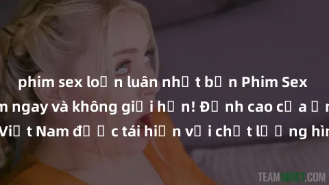 phim sex loạn luân nhật bản Phim Sex Việt Nam HD - Xem ngay và không giới hạn! Đỉnh cao của ẩm thực tình dục Việt Nam được tái hiện với chất lượng hình ảnh sắc nét. Hãy thưởng thức ngay!