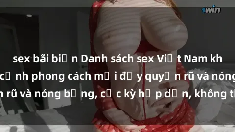 sex bãi biển Danh sách sex Việt Nam không che - Ảnh toàn cảnh phong cách mới đầy quyến rũ và nóng bỏng, cực kỳ hấp dẫn, không thể bỏ qua!