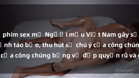 phim sex mỹ Người mẫu Việt Nam gây sốt với loạt shoot ảnh táo bạo, thu hút sự chú ý của công chúng bằng vẻ đẹp quyến rũ và gợi cảm.