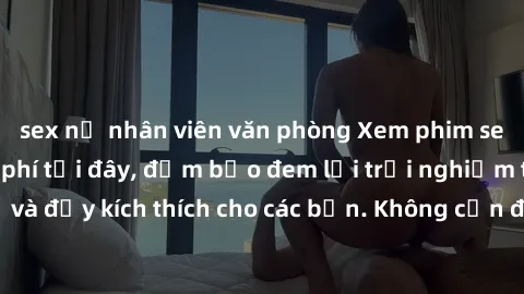 sex nữ nhân viên văn phòng Xem phim sex không che miễn phí tại đây, đảm bảo đem lại trải nghiệm thú vị và đầy kích thích cho các bạn. Không cần đăng ký, hoàn toàn miễn phí.