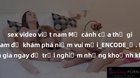 sex video việt nam Mở cánh cửa thế giới sex MILF Việt Nam để khám phá niềm vui mới_ENCODE_. Hãy tham gia ngay để trải nghiệm những khoảnh khắc đầy kích thích và đam mê.