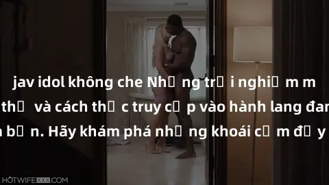 jav idol không che Những trải nghiệm mới lạ với sex tập thể và cách thức truy cập vào hành lang đam mê của bạn. Hãy khám phá những khoái cảm đầy kích thích với tập thể hấp dẫn!