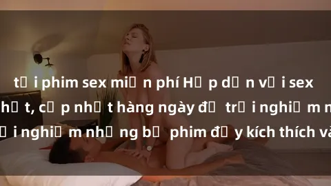 tải phim sex miễn phí Hấp dẫn với sex hentai vietsub mới nhất, cập nhật hàng ngày để trải nghiệm những bộ phim đầy kích thích và hấp dẫn.