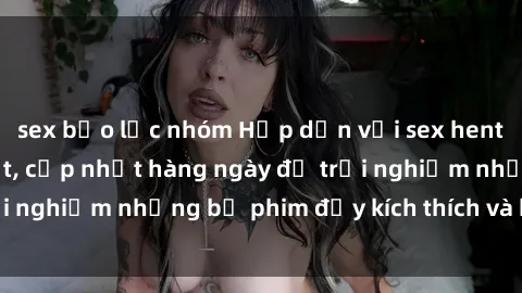 sex bạo lực nhóm Hấp dẫn với sex hentai vietsub mới nhất, cập nhật hàng ngày để trải nghiệm những bộ phim đầy kích thích và hấp dẫn.