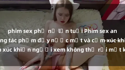 phim sex phụ nữ lớn tuổi Phim sex anime đỉnh cao: Những tác phẩm đầy nước mắt và cảm xúc khiến người xem không thể rời mắt khỏi màn hình