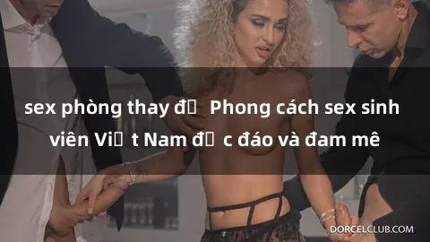 sex phòng thay đồ Phong cách sex sinh viên Việt Nam độc đáo và đam mê